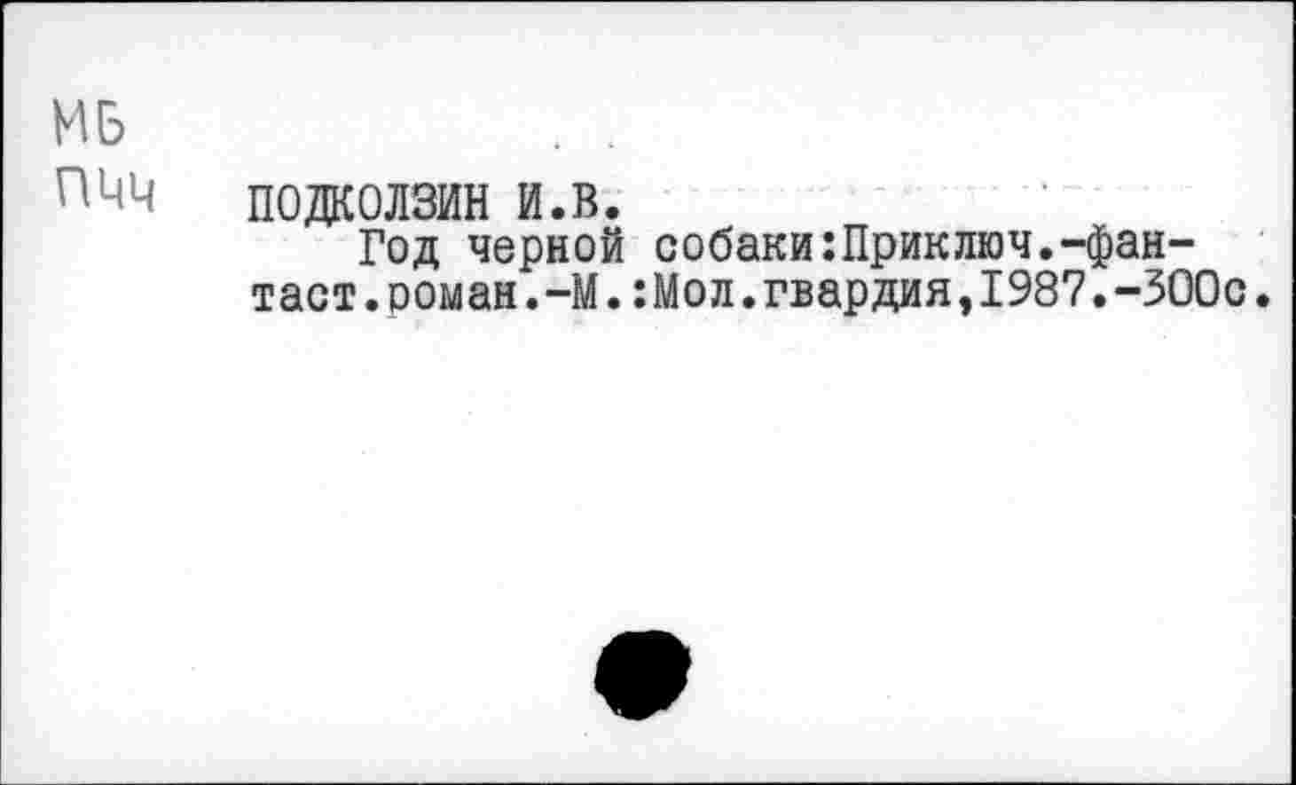 ﻿МБ	. .
П0ДК0ЛЗИН и.в.
Год черной собаки:Приключ.-фантаст, роман. -М.: Мол. гвардия, 1987. -ЗООс.